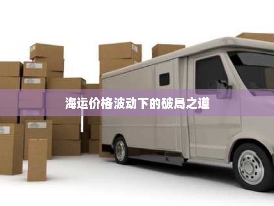 海运价格波动下的破局之道