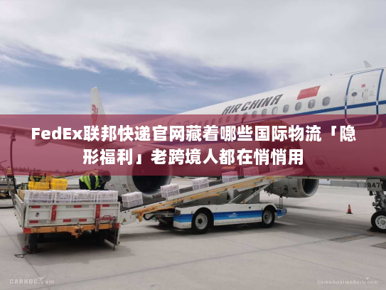 FedEx联邦快递官网藏着哪些国际物流「隐形福利」老跨境人都在悄悄用