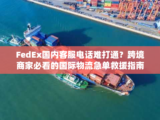 FedEx国内客服电话难打通?跨境商家必看的国际物流急单救援指南 FedEx国内客服电话难打通?跨境商家必看的国际物流急单救援指南