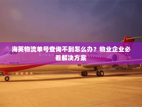 海英物流单号查询不到怎么办?物业企业必看解决方案 海英物流单号查询不到怎么办?物业企业必看解决方案