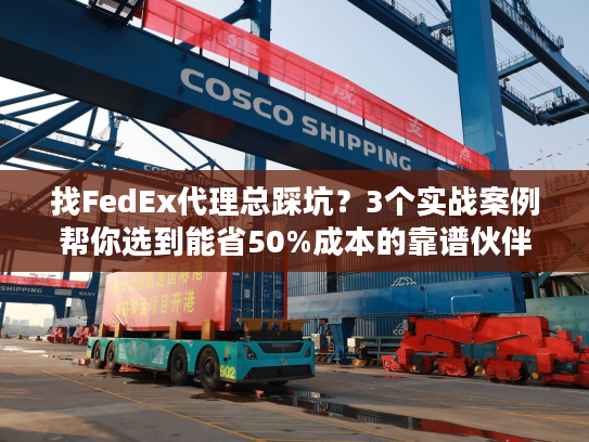 找FedEx代理总踩坑?3个实战案例帮你选到能省50%成本的靠谱伙伴 找FedEx代理总踩坑?3个实战案例帮你选到能省50%成本的靠谱伙伴