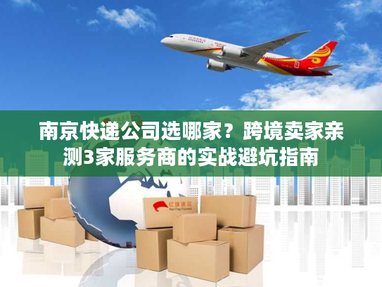 南京快递公司选哪家？跨境卖家亲测3家服务商的实战避坑指南