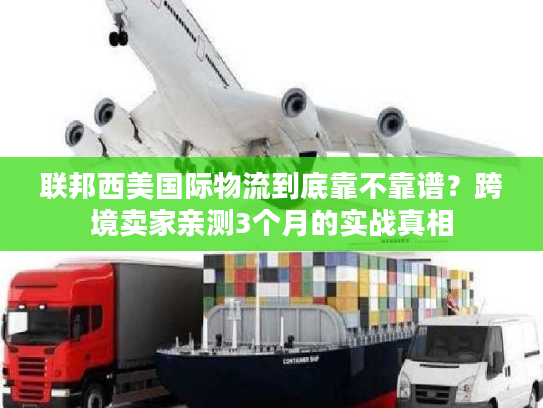 联邦西美国际物流到底靠不靠谱?跨境卖家亲测3个月的实战真相 联邦西美国际物流到底靠不靠谱?跨境卖家亲测3个月的实战真相