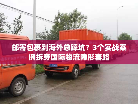 邮寄包裹到海外总踩坑？3个实战案例拆穿国际物流隐形套路