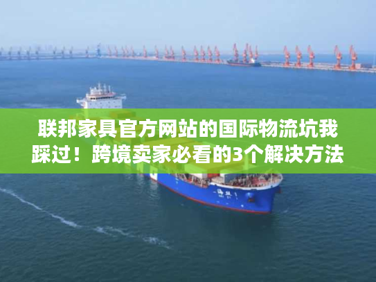 联邦家具官方网站的国际物流坑我踩过！跨境卖家必看的3个解决方法