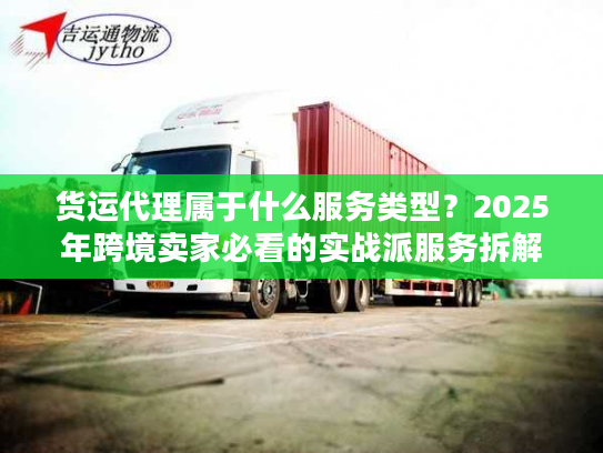 货运代理属于什么服务类型？2025年跨境卖家必看的实战派服务拆解
