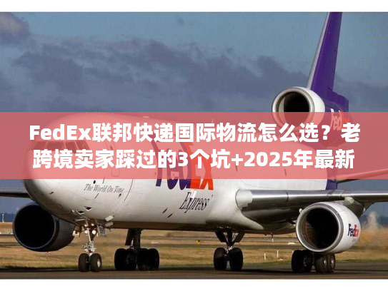 FedEx联邦快递国际物流怎么选？老跨境卖家踩过的3个坑+2025年最新时效表