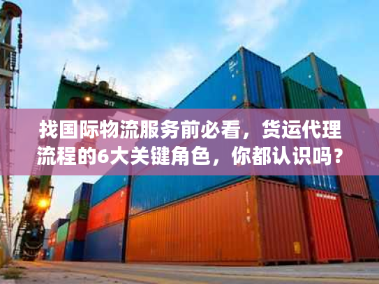 找国际物流服务前必看，货运代理流程的6大关键角色，你都认识吗？