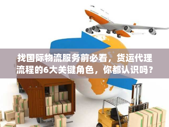 找国际物流服务前必看，货运代理流程的6大关键角色，你都认识吗？
