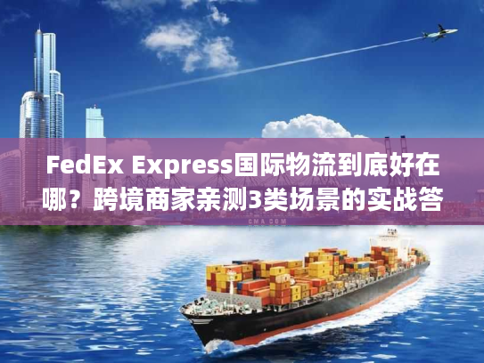 FedEx Express国际物流到底好在哪？跨境商家亲测3类场景的实战答案