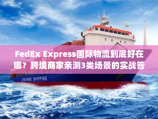 FedEx Express国际物流到底好在哪？跨境商家亲测3类场景的实战答案