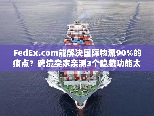 FedEx.com能解决国际物流90%的痛点?跨境卖家亲测3个隐藏功能太香了 FedEx.com能解决国际物流90%的痛点?跨境卖家亲测3个隐藏功能太香了