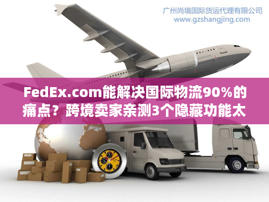 FedEx.com能解决国际物流90%的痛点?跨境卖家亲测3个隐藏功能太香了 FedEx.com能解决国际物流90%的痛点?跨境卖家亲测3个隐藏功能太香了
