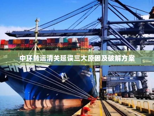 中环转运清关延误三大原因及破解方案