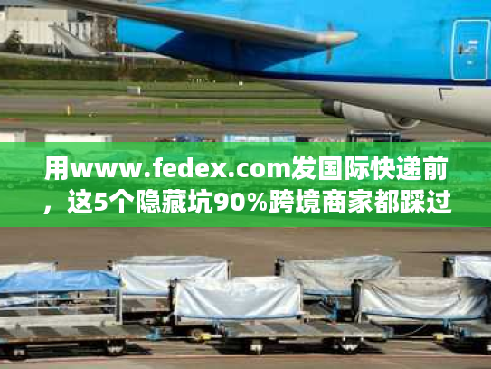 用www.fedex.com发国际快递前,这5个隐藏坑90%跨境商家都踩过? 用www.fedex.com发国际快递前,这5个隐藏坑90%跨境商家都踩过?