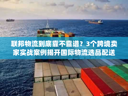 联邦物流到底靠不靠谱？3个跨境卖家实战案例揭开国际物流选品配送的真实坑点
