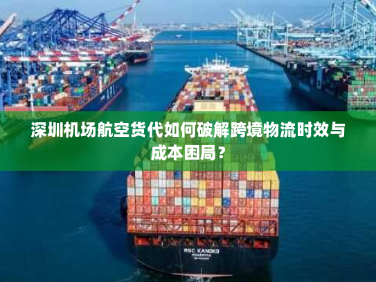 深圳机场航空货代如何破解跨境物流时效与成本困局? 深圳机场航空货代如何破解跨境物流时效与成本困局?