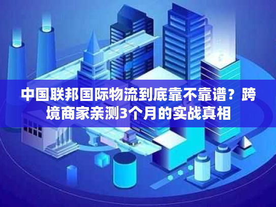 中国联邦国际物流到底靠不靠谱？跨境商家亲测3个月的实战真相
