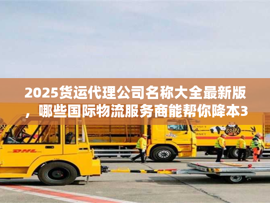 2025货运代理公司名称大全最新版,哪些国际物流服务商能帮你降本30% 2025货运代理公司名称大全最新版,哪些国际物流服务商能帮你降本30%