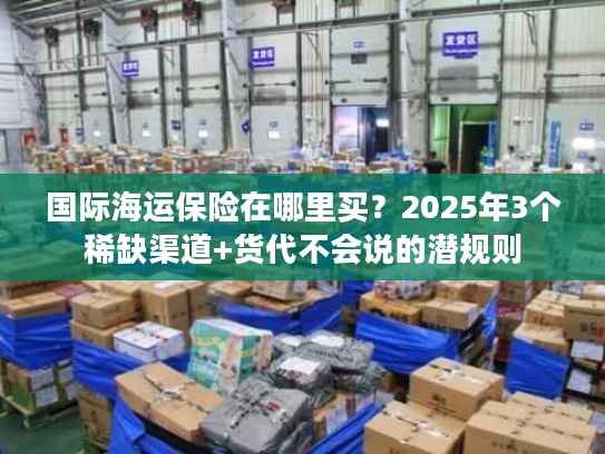国际海运保险在哪里买?2025年3个稀缺渠道+货代不会说的潜规则 国际海运保险在哪里买?2025年3个稀缺渠道+货代不会说的潜规则
