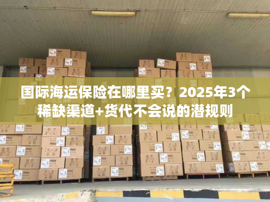 国际海运保险在哪里买?2025年3个稀缺渠道+货代不会说的潜规则 国际海运保险在哪里买?2025年3个稀缺渠道+货代不会说的潜规则