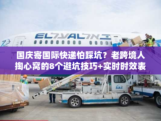 国庆寄国际快递怕踩坑?老跨境人掏心窝的8个避坑技巧+实时时效表 国庆寄国际快递怕踩坑?老跨境人掏心窝的8个避坑技巧+实时时效表