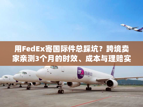用FedEx寄国际件总踩坑?跨境卖家亲测3个月的时效、成本与理赔实战全解 用FedEx寄国际件总踩坑?跨境卖家亲测3个月的时效、成本与理赔实战全解