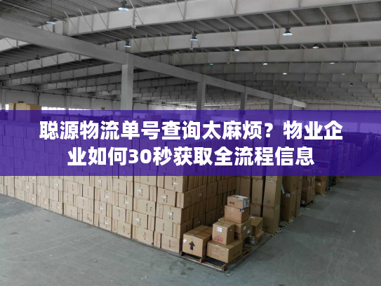 聪源物流单号查询太麻烦?物业企业如何30秒获取全流程信息 聪源物流单号查询太麻烦?物业企业如何30秒获取全流程信息