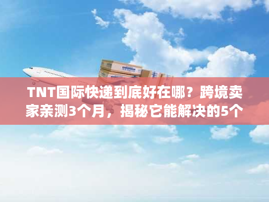 TNT国际快递到底好在哪?跨境卖家亲测3个月,揭秘它能解决的5个致命痛点 TNT国际快递到底好在哪?跨境卖家亲测3个月,揭秘它能解决的5个致命痛点