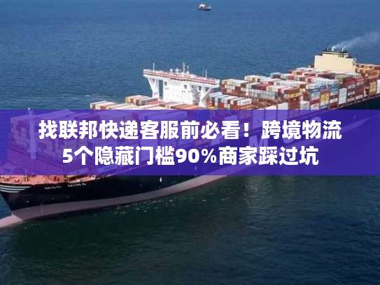 找联邦快递客服前必看！跨境物流5个隐藏门槛90%商家踩过坑