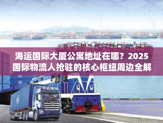 海运国际大厦公寓地址在哪？2025国际物流人抢驻的核心枢纽周边全解析