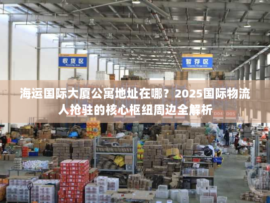 海运国际大厦公寓地址在哪？2025国际物流人抢驻的核心枢纽周边全解析