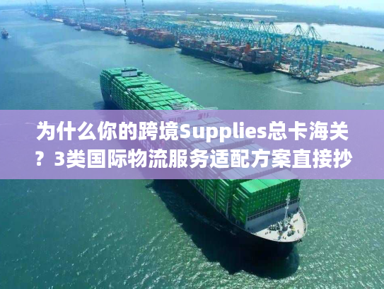为什么你的跨境Supplies总卡海关？3类国际物流服务适配方案直接抄