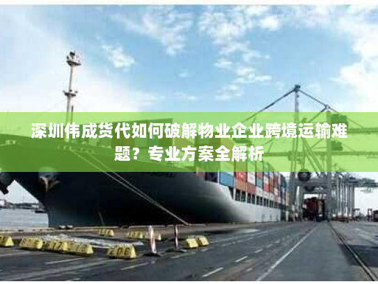 深圳伟成货代如何破解物业企业跨境运输难题?专业方案全解析 深圳伟成货代如何破解物业企业跨境运输难题?专业方案全解析