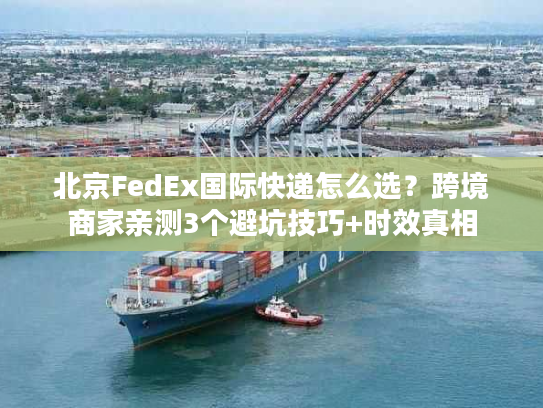 北京FedEx国际快递怎么选？跨境商家亲测3个避坑技巧+时效真相