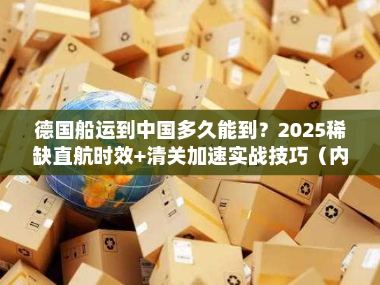 德国船运到中国多久能到？2025稀缺直航时效+清关加速实战技巧（内附案例）