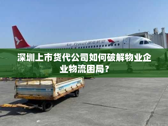 深圳上市货代公司如何破解物业企业物流困局？