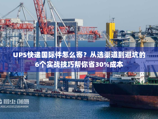 UPS快递国际件怎么寄？从选渠道到避坑的6个实战技巧帮你省30%成本