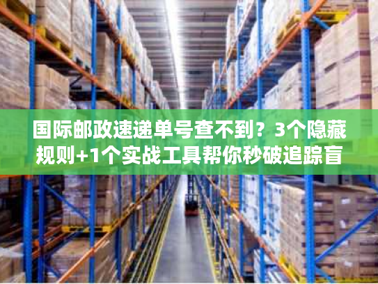 国际邮政速递单号查不到?3个隐藏规则+1个实战工具帮你秒破追踪盲区 国际邮政速递单号查不到?3个隐藏规则+1个实战工具帮你秒破追踪盲区