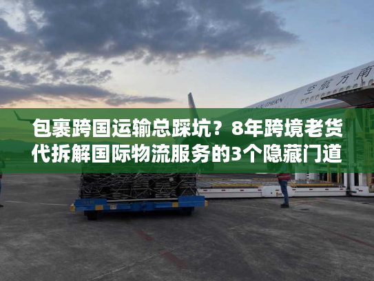 包裹跨国运输总踩坑？8年跨境老货代拆解国际物流服务的3个隐藏门道