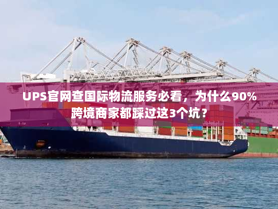 UPS官网查国际物流服务必看，为什么90%跨境商家都踩过这3个坑？