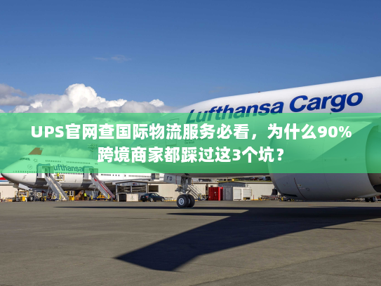 UPS官网查国际物流服务必看，为什么90%跨境商家都踩过这3个坑？