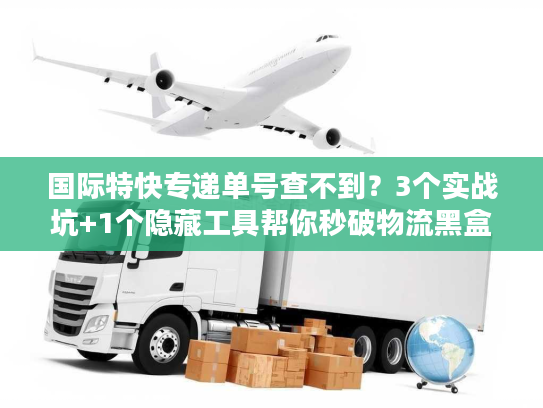 国际特快专递单号查不到？3个实战坑+1个隐藏工具帮你秒破物流黑盒