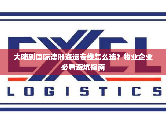 大陆到国际澳洲海运专线怎么选？物业企业必看避坑指南