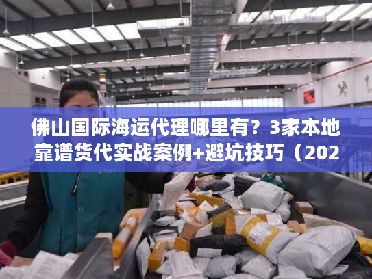 佛山国际海运代理哪里有?3家本地靠谱货代实战案例+避坑技巧(2025必看) 佛山国际海运代理哪里有?3家本地靠谱货代实战案例+避坑技巧(2025必看)