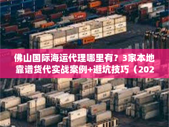 佛山国际海运代理哪里有?3家本地靠谱货代实战案例+避坑技巧(2025必看) 佛山国际海运代理哪里有?3家本地靠谱货代实战案例+避坑技巧(2025必看)