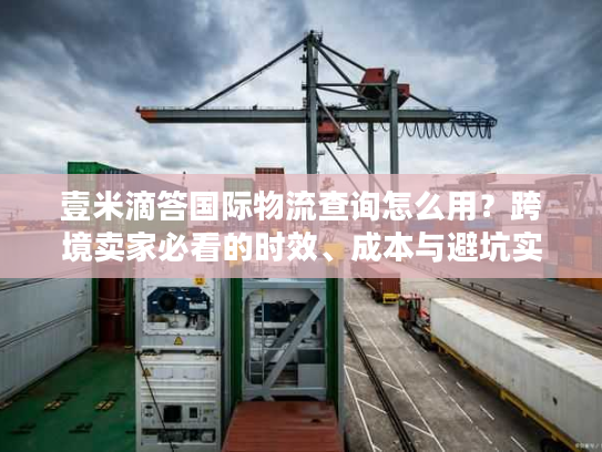 壹米滴答国际物流查询怎么用?跨境卖家必看的时效、成本与避坑实战指南 壹米滴答国际物流查询怎么用?跨境卖家必看的时效、成本与避坑实战指南