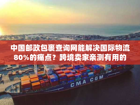 中国邮政包裹查询网能解决国际物流80%的痛点？跨境卖家亲测有用的实战技巧