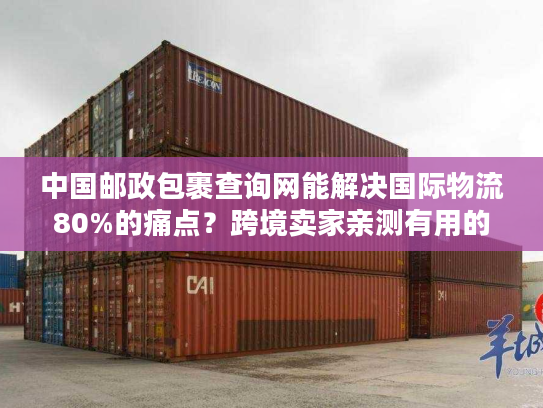中国邮政包裹查询网能解决国际物流80%的痛点？跨境卖家亲测有用的实战技巧