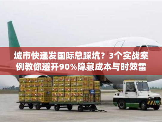 城市快递发国际总踩坑?3个实战案例教你避开90%隐藏成本与时效雷区 城市快递发国际总踩坑?3个实战案例教你避开90%隐藏成本与时效雷区